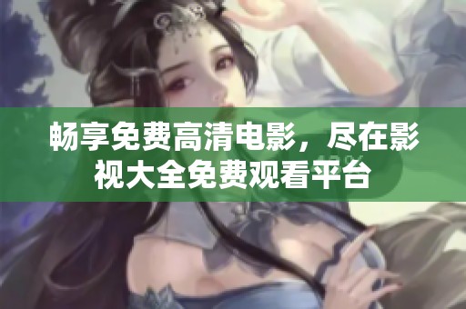 畅享免费高清电影，尽在影视大全免费观看平台