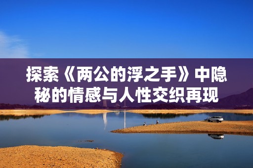 探索《两公的浮之手》中隐秘的情感与人性交织再现