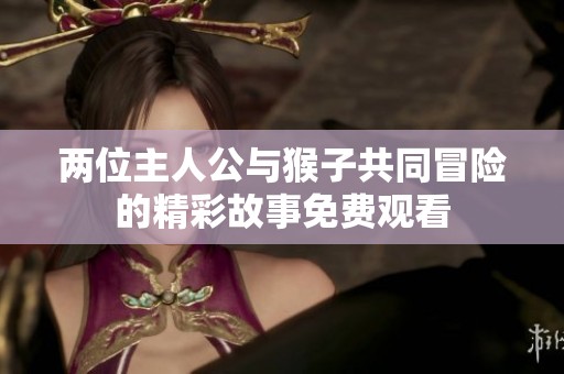 两位主人公与猴子共同冒险的精彩故事免费观看