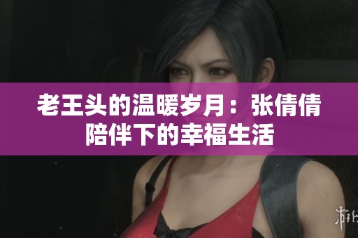 老王头的温暖岁月：张倩倩陪伴下的幸福生活