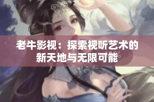 老牛影视：探索视听艺术的新天地与无限可能
