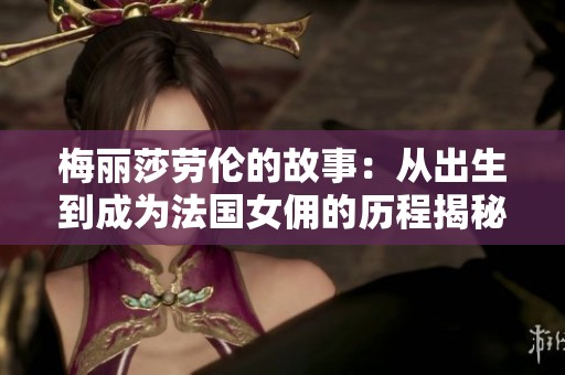 梅丽莎劳伦的故事：从出生到成为法国女佣的历程揭秘