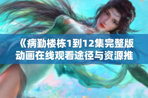 《病勤楼栋1到12集完整版动画在线观看途径与资源推荐》