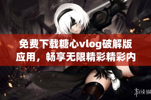 免费下载糖心vlog破解版应用，畅享无限精彩精彩内容