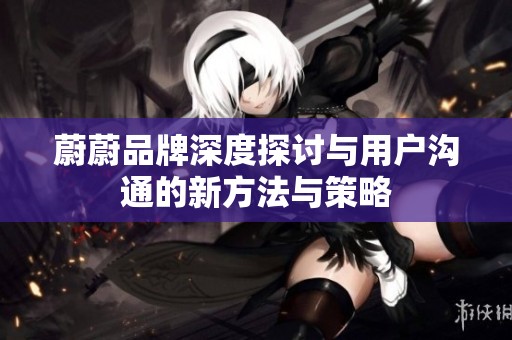蔚蔚品牌深度探讨与用户沟通的新方法与策略