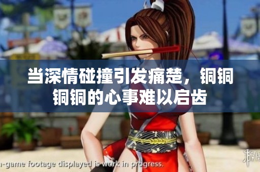 当深情碰撞引发痛楚，铜铜铜铜的心事难以启齿