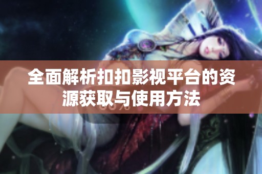全面解析扣扣影视平台的资源获取与使用方法