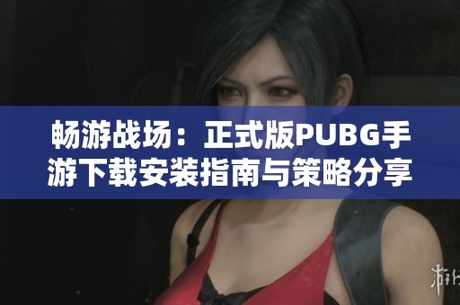 畅游战场：正式版PUBG手游下载安装指南与策略分享