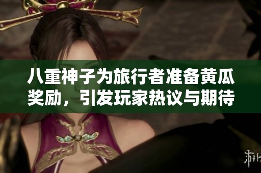 八重神子为旅行者准备黄瓜奖励，引发玩家热议与期待