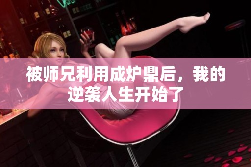 被师兄利用成炉鼎后，我的逆袭人生开始了