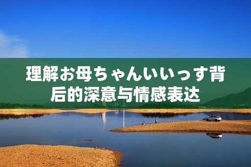 理解お母ちゃんいいっす背后的深意与情感表达
