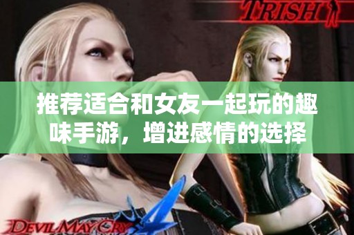 推荐适合和女友一起玩的趣味手游，增进感情的选择
