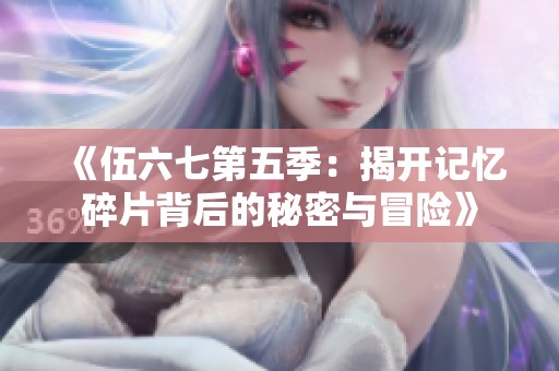《伍六七第五季：揭开记忆碎片背后的秘密与冒险》