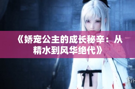 《娇宠公主的成长秘辛：从精水到风华绝代》