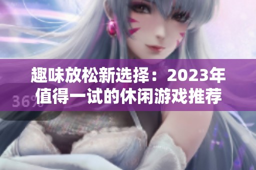 趣味放松新选择：2023年值得一试的休闲游戏推荐