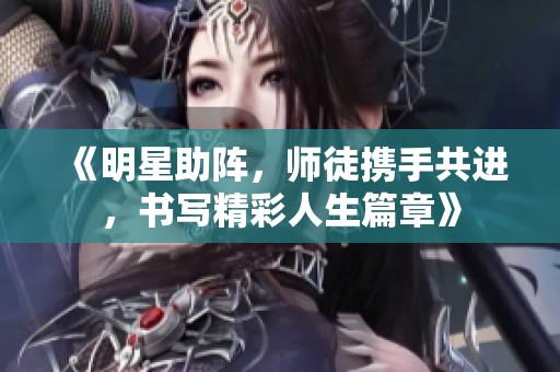 《明星助阵，师徒携手共进，书写精彩人生篇章》