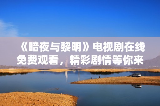 《暗夜与黎明》电视剧在线免费观看，精彩剧情等你来探索