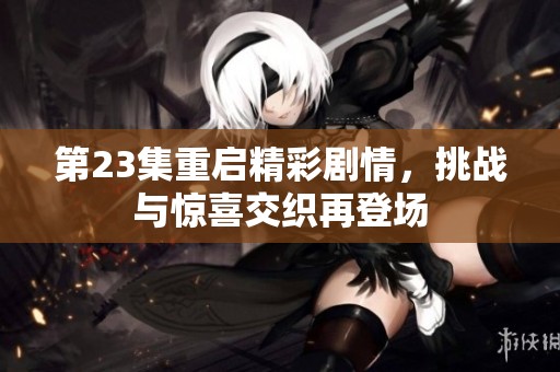 第23集重启精彩剧情，挑战与惊喜交织再登场