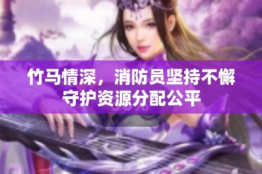 竹马情深，消防员坚持不懈守护资源分配公平