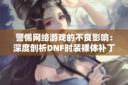 警惕网络游戏的不良影响：深度剖析DNF时装裸体补丁现象