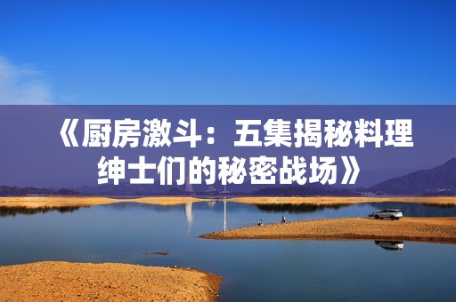《厨房激斗：五集揭秘料理绅士们的秘密战场》
