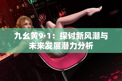 九幺黄9·1：探讨新风潮与未来发展潜力分析