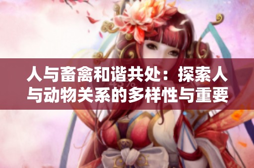 人与畜禽和谐共处：探索人与动物关系的多样性与重要性