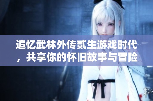 追忆武林外传贰生游戏时代，共享你的怀旧故事与冒险经历