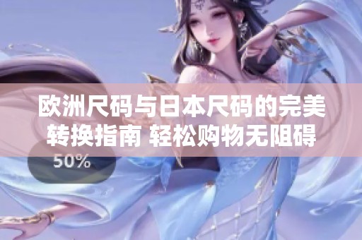 欧洲尺码与日本尺码的完美转换指南 轻松购物无阻碍
