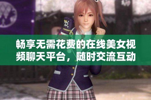 畅享无需花费的在线美女视频聊天平台，随时交流互动