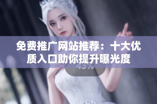 免费推广网站推荐：十大优质入口助你提升曝光度