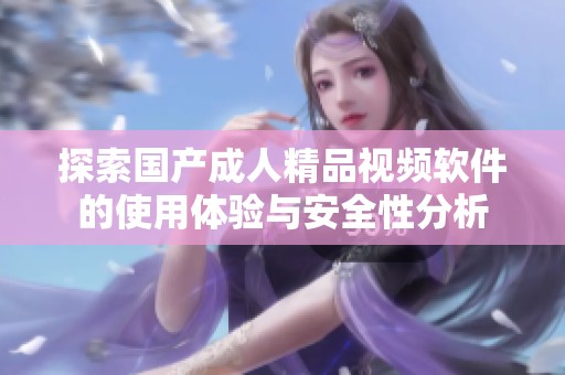 探索国产成人精品视频软件的使用体验与安全性分析