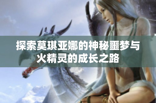 探索莫琪亚娜的神秘噩梦与火精灵的成长之路
