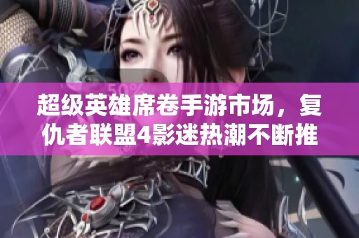 超级英雄席卷手游市场，复仇者联盟4影迷热潮不断推动游戏热潮