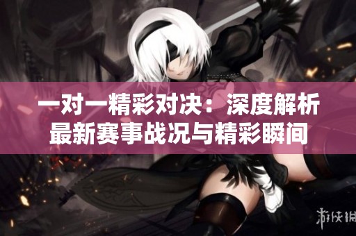 一对一精彩对决：深度解析最新赛事战况与精彩瞬间