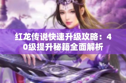 红龙传说快速升级攻略：40级提升秘籍全面解析