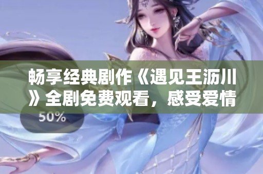 畅享经典剧作《遇见王沥川》全剧免费观看，感受爱情魔力