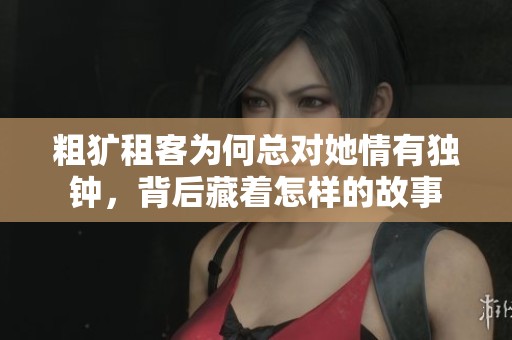 粗犷租客为何总对她情有独钟，背后藏着怎样的故事