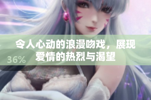 令人心动的浪漫吻戏，展现爱情的热烈与渴望