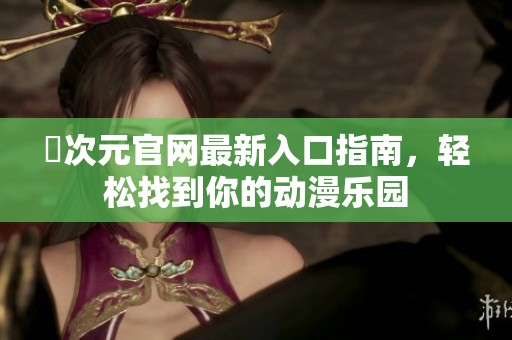 囧次元官网最新入口指南，轻松找到你的动漫乐园