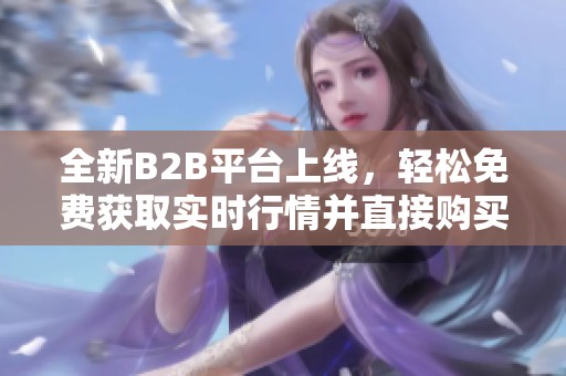 全新B2B平台上线，轻松免费获取实时行情并直接购买商品