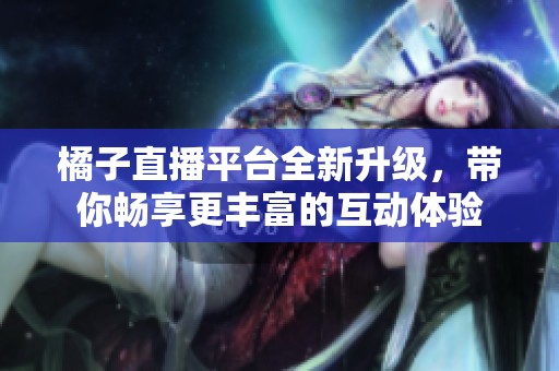 橘子直播平台全新升级，带你畅享更丰富的互动体验