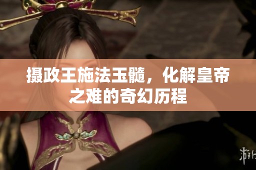 摄政王施法玉髓，化解皇帝之难的奇幻历程