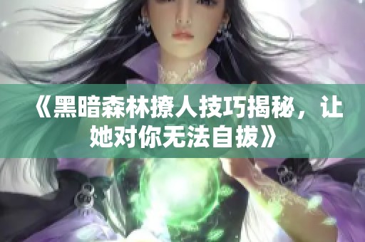 《黑暗森林撩人技巧揭秘，让她对你无法自拔》