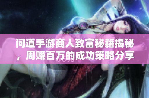 问道手游商人致富秘籍揭秘，周赚百万的成功策略分享