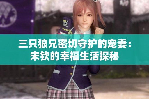 三只狼兄密切守护的宠妻：宋钦的幸福生活探秘