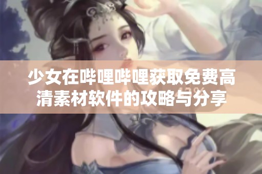 少女在哔哩哔哩获取免费高清素材软件的攻略与分享