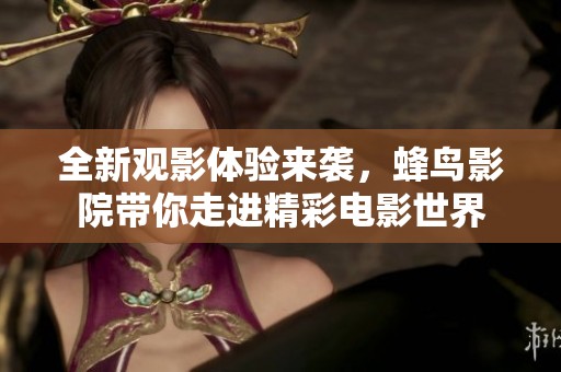 全新观影体验来袭，蜂鸟影院带你走进精彩电影世界