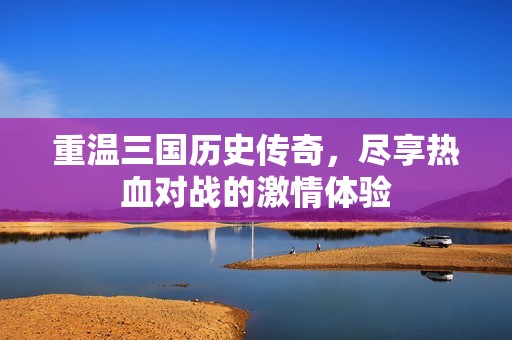 重温三国历史传奇，尽享热血对战的激情体验