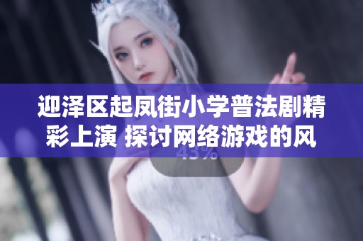 迎泽区起凤街小学普法剧精彩上演 探讨网络游戏的风险与教训